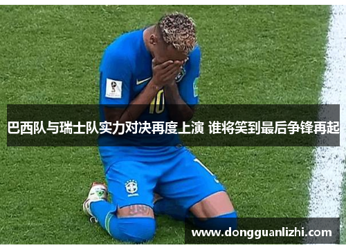 巴西队与瑞士队实力对决再度上演 谁将笑到最后争锋再起 巴西队与瑞士队实力对决再度上演 谁将笑到最后争锋再起