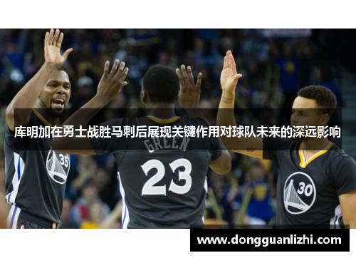 库明加在勇士战胜马刺后展现关键作用对球队未来的深远影响 库明加在勇士战胜马刺后展现关键作用对球队未来的深远影响